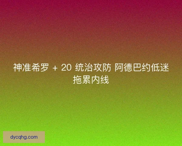 神准希罗 + 20 统治攻防 阿德巴约低迷拖累内线