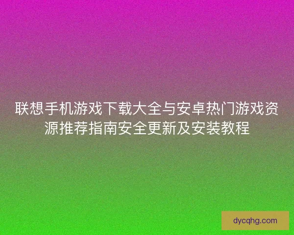 联想手机游戏下载大全与安卓热门游戏资源推荐指南安全更新及安装教程