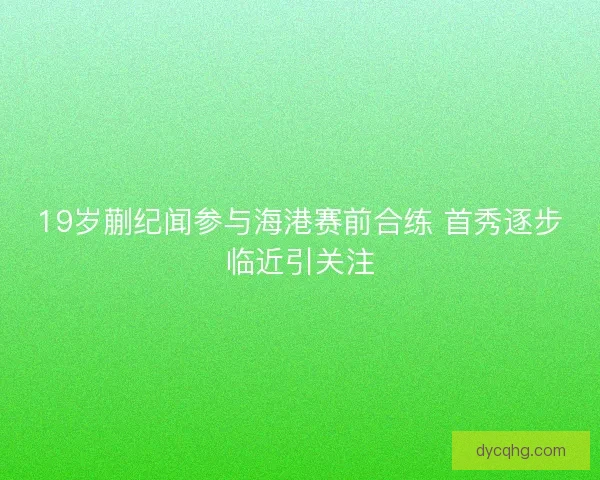 19岁蒯纪闻参与海港赛前合练 首秀逐步临近引关注