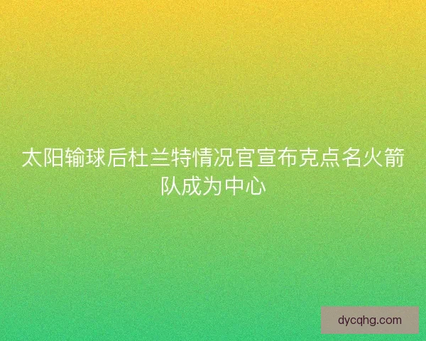 太阳输球后杜兰特情况官宣布克点名火箭队成为中心