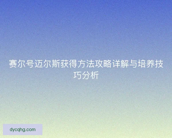 赛尔号迈尔斯获得方法攻略详解与培养技巧分析