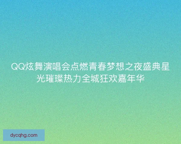 QQ炫舞演唱会点燃青春梦想之夜盛典星光璀璨热力全城狂欢嘉年华