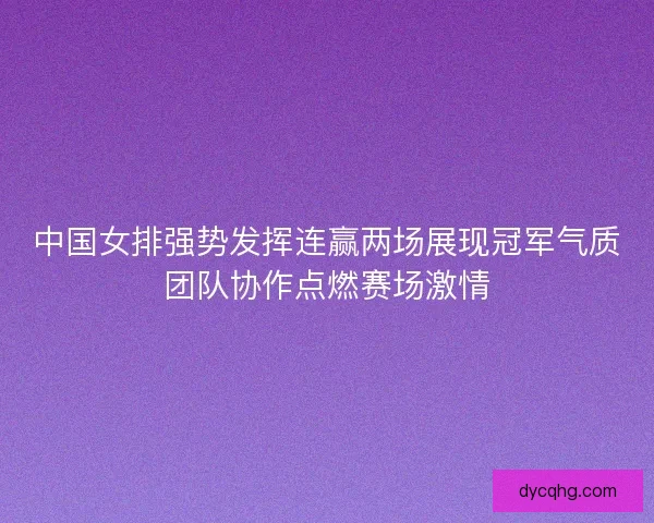 中国女排强势发挥连赢两场展现冠军气质团队协作点燃赛场激情