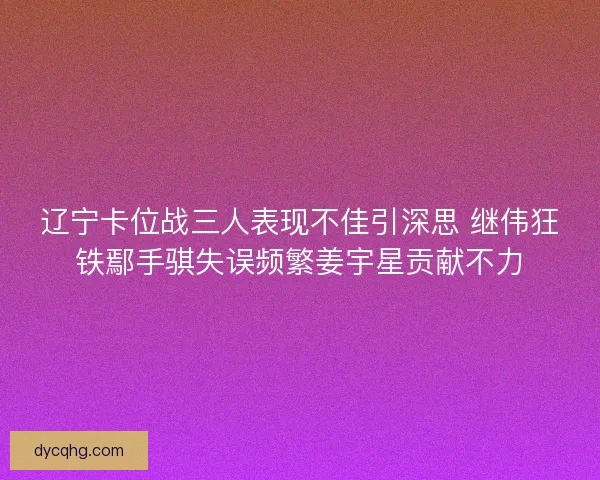 辽宁卡位战三人表现不佳引深思 继伟狂铁鄢手骐失误频繁姜宇星贡献不力
