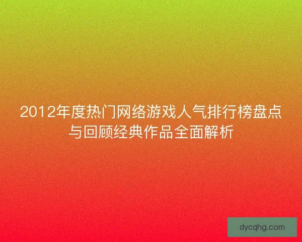 2012年度热门网络游戏人气排行榜盘点与回顾经典作品全面解析