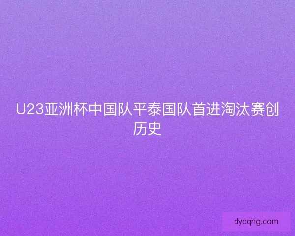 U23亚洲杯中国队平泰国队首进淘汰赛创历史