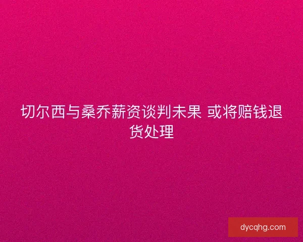 切尔西与桑乔薪资谈判未果 或将赔钱退货处理