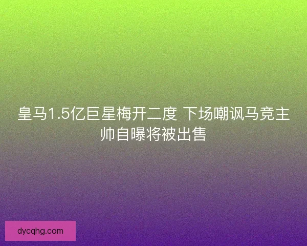 皇马1.5亿巨星梅开二度 下场嘲讽马竞主帅自曝将被出售