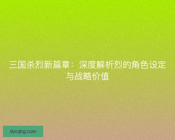 三国杀烈新篇章：深度解析烈的角色设定与战略价值