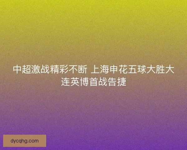 中超激战精彩不断 上海申花五球大胜大连英博首战告捷