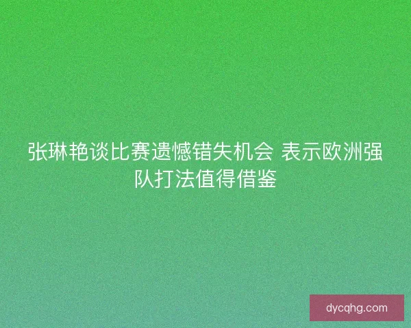 张琳艳谈比赛遗憾错失机会 表示欧洲强队打法值得借鉴 张琳艳谈比赛遗憾错失机会 表示欧洲强队打法值得借鉴