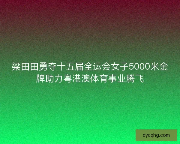 梁田田勇夺十五届全运会女子5000米金牌助力粤港澳体育事业腾飞