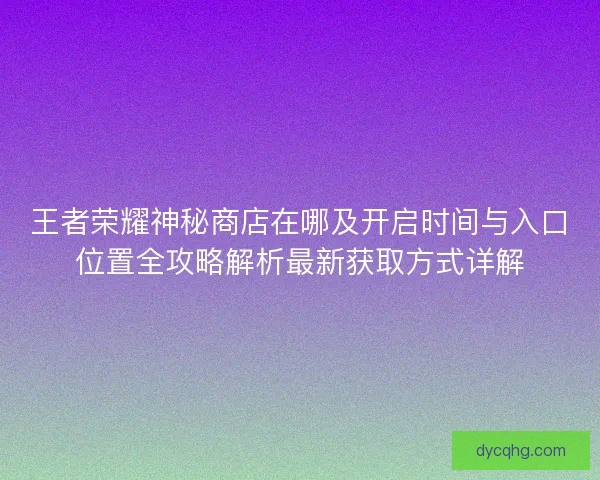 王者荣耀神秘商店在哪及开启时间与入口位置全攻略解析最新获取方式详解 王者荣耀神秘商店在哪及开启时间与入口位置全攻略解析最新获取方式详解