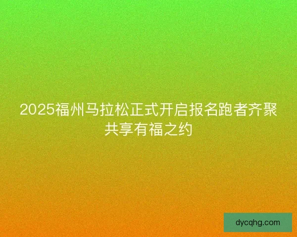 2025福州马拉松正式开启报名跑者齐聚共享有福之约 2025福州马拉松正式开启报名跑者齐聚共享有福之约