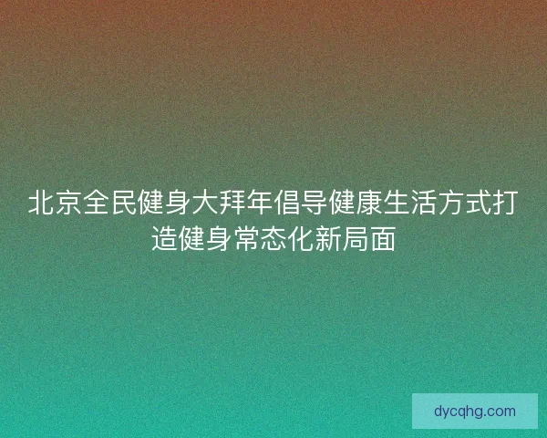 北京全民健身大拜年倡导健康生活方式打造健身常态化新局面 北京全民健身大拜年倡导健康生活方式打造健身常态化新局面