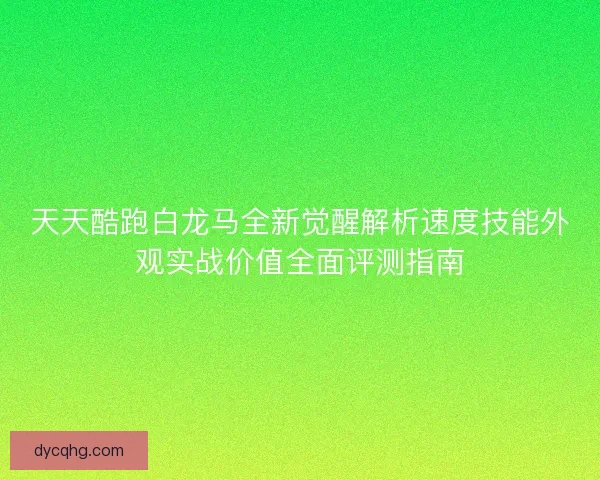 天天酷跑白龙马全新觉醒解析速度技能外观实战价值全面评测指南