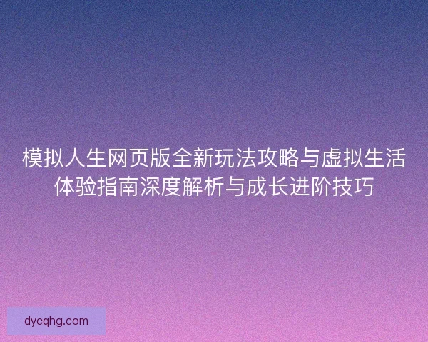 模拟人生网页版全新玩法攻略与虚拟生活体验指南深度解析与成长进阶技巧 模拟人生网页版全新玩法攻略与虚拟生活体验指南深度解析与成长进阶技巧