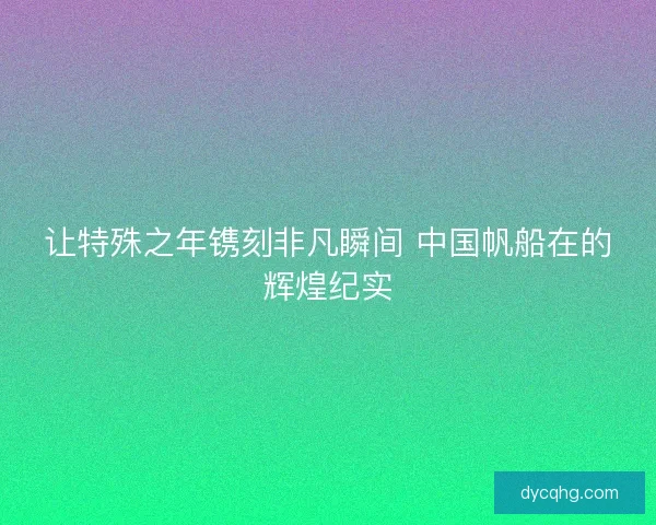 让特殊之年镌刻非凡瞬间 中国帆船在的辉煌纪实 让特殊之年镌刻非凡瞬间 中国帆船在的辉煌纪实