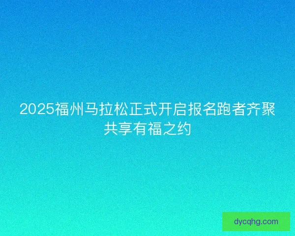 2025福州马拉松正式开启报名跑者齐聚共享有福之约 2025福州马拉松正式开启报名跑者齐聚共享有福之约