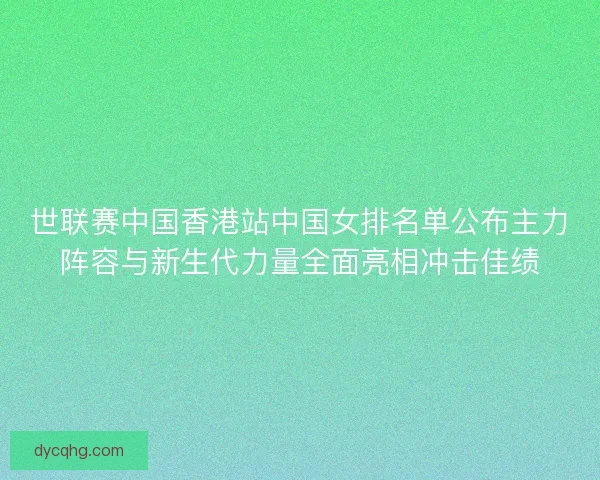 世联赛中国香港站中国女排名单公布主力阵容与新生代力量全面亮相冲击佳绩 世联赛中国香港站中国女排名单公布主力阵容与新生代力量全面亮相冲击佳绩