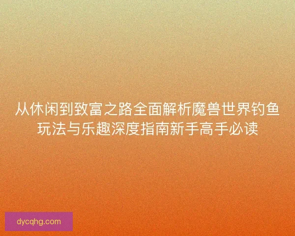 从休闲到致富之路全面解析魔兽世界钓鱼玩法与乐趣深度指南新手高手必读 从休闲到致富之路全面解析魔兽世界钓鱼玩法与乐趣深度指南新手高手必读