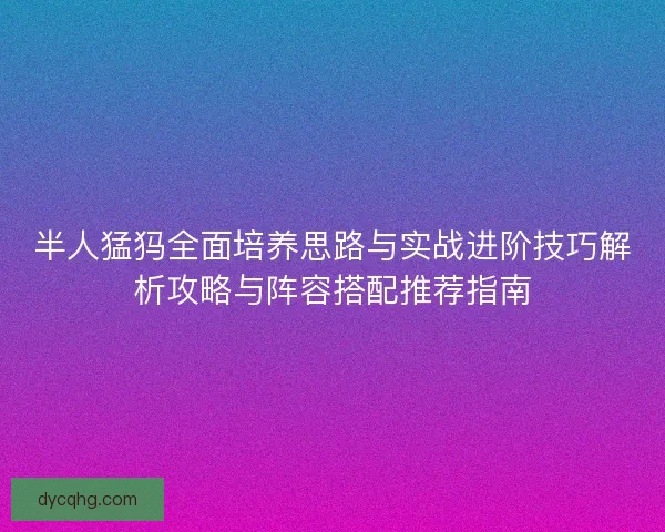 半人猛犸全面培养思路与实战进阶技巧解析攻略与阵容搭配推荐指南 半人猛犸全面培养思路与实战进阶技巧解析攻略与阵容搭配推荐指南