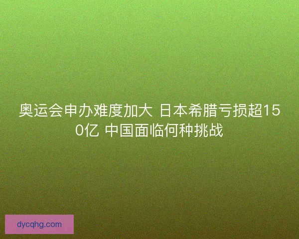 奥运会申办难度加大 日本希腊亏损超150亿 中国面临何种挑战 奥运会申办难度加大 日本希腊亏损超150亿 中国面临何种挑战