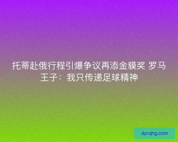托蒂赴俄行程引爆争议再添金貘奖 罗马王子：我只传递足球精神
