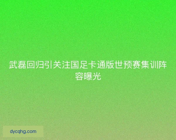 武磊回归引关注国足卡通版世预赛集训阵容曝光 武磊回归引关注国足卡通版世预赛集训阵容曝光