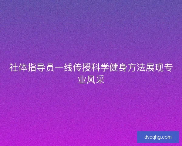 社体指导员一线传授科学健身方法展现专业风采 社体指导员一线传授科学健身方法展现专业风采
