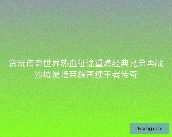 贪玩传奇世界热血征途重燃经典兄弟再战沙城巅峰荣耀再续王者传奇 贪玩传奇世界热血征途重燃经典兄弟再战沙城巅峰荣耀再续王者传奇