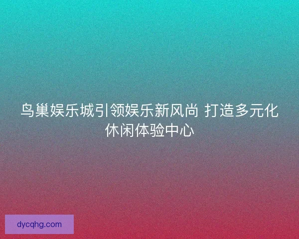 鸟巢娱乐城引领娱乐新风尚 打造多元化休闲体验中心 鸟巢娱乐城引领娱乐新风尚 打造多元化休闲体验中心