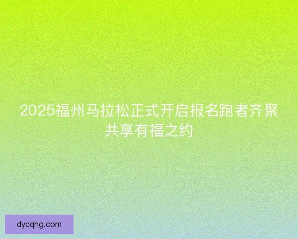 2025福州马拉松正式开启报名跑者齐聚共享有福之约 2025福州马拉松正式开启报名跑者齐聚共享有福之约