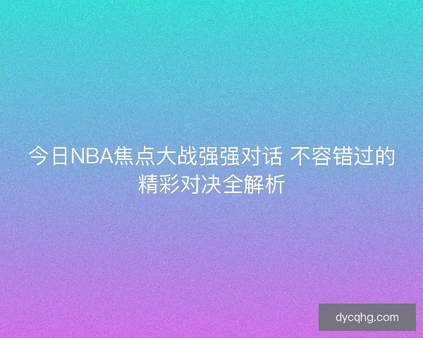 今日NBA焦点大战强强对话 不容错过的精彩对决全解析