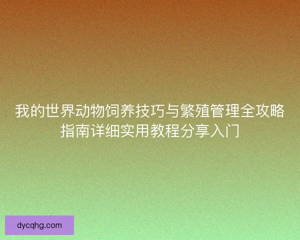 我的世界动物饲养技巧与繁殖管理全攻略指南详细实用教程分享入门