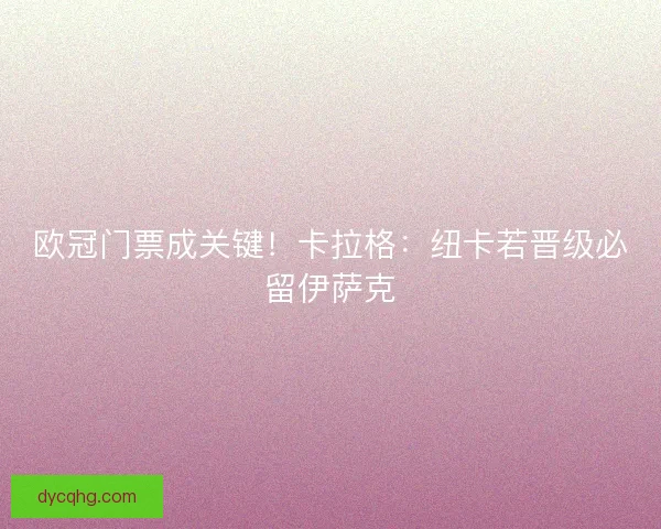 欧冠门票成关键！卡拉格：纽卡若晋级必留伊萨克