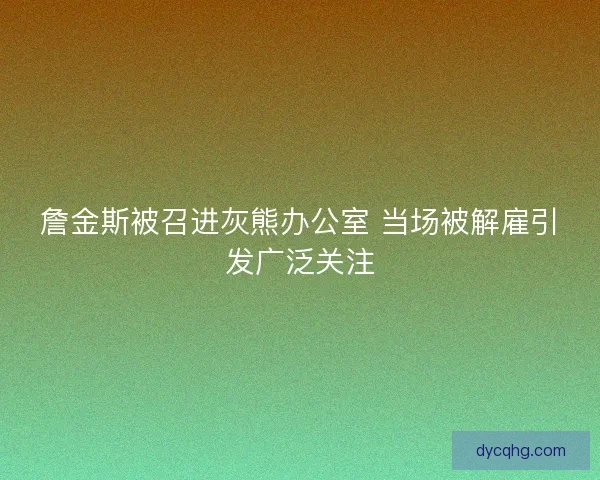 詹金斯被召进灰熊办公室 当场被解雇引发广泛关注