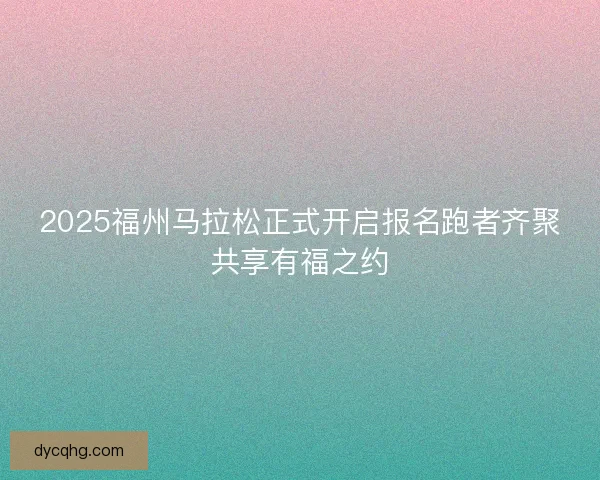 2025福州马拉松正式开启报名跑者齐聚共享有福之约