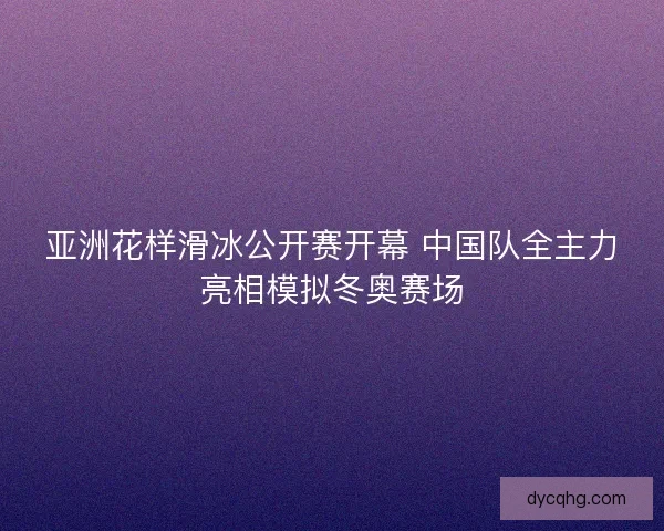 亚洲花样滑冰公开赛开幕 中国队全主力亮相模拟冬奥赛场
