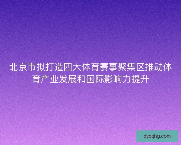 北京市拟打造四大体育赛事聚集区推动体育产业发展和国际影响力提升