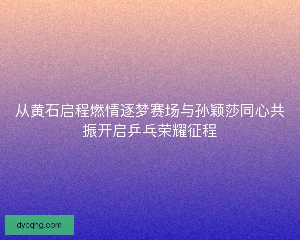 从黄石启程燃情逐梦赛场与孙颖莎同心共振开启乒乓荣耀征程 从黄石启程燃情逐梦赛场与孙颖莎同心共振开启乒乓荣耀征程