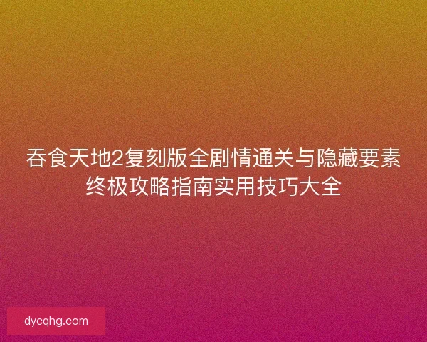 吞食天地2复刻版全剧情通关与隐藏要素终极攻略指南实用技巧大全