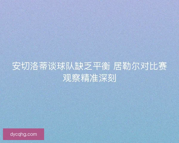 安切洛蒂谈球队缺乏平衡 居勒尔对比赛观察精准深刻 安切洛蒂谈球队缺乏平衡 居勒尔对比赛观察精准深刻