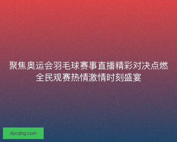 聚焦奥运会羽毛球赛事直播精彩对决点燃全民观赛热情激情时刻盛宴