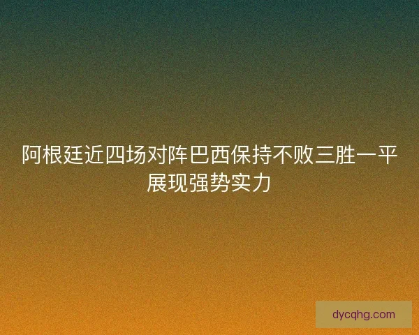 阿根廷近四场对阵巴西保持不败三胜一平展现强势实力